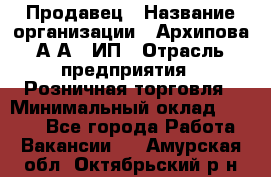 Продавец › Название организации ­ Архипова А.А., ИП › Отрасль предприятия ­ Розничная торговля › Минимальный оклад ­ 6 000 - Все города Работа » Вакансии   . Амурская обл.,Октябрьский р-н